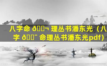 八字命 🐬 理丛书潘东光（八字 🐯 命理丛书潘东光pdf）